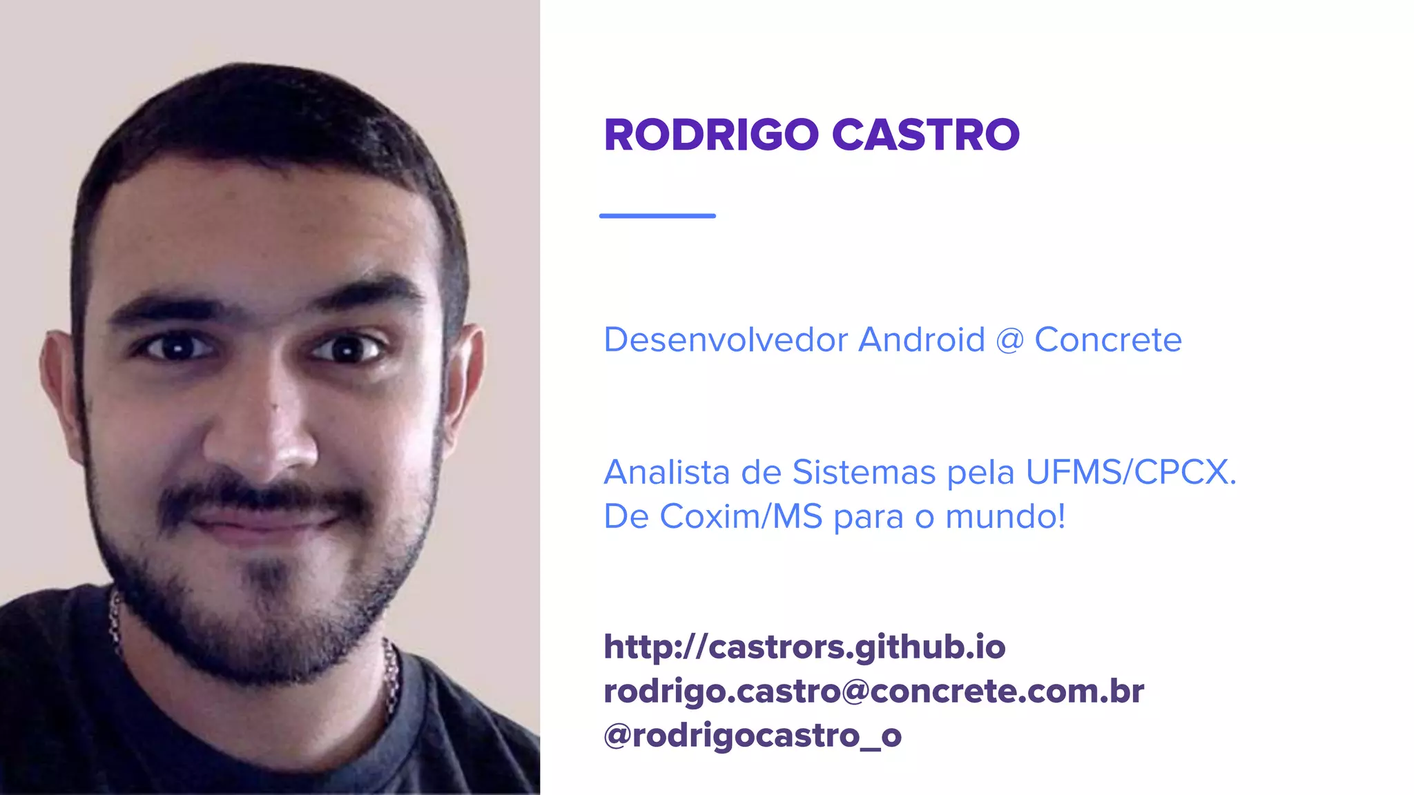 RODRIGO CASTRO
Desenvolvedor Android @ Concrete
Analista de Sistemas pela UFMS/CPCX.
De Coxim/MS para o mundo!
http://castrors.github.io
rodrigo.castro@concrete.com.br
@rodrigocastro_o
 