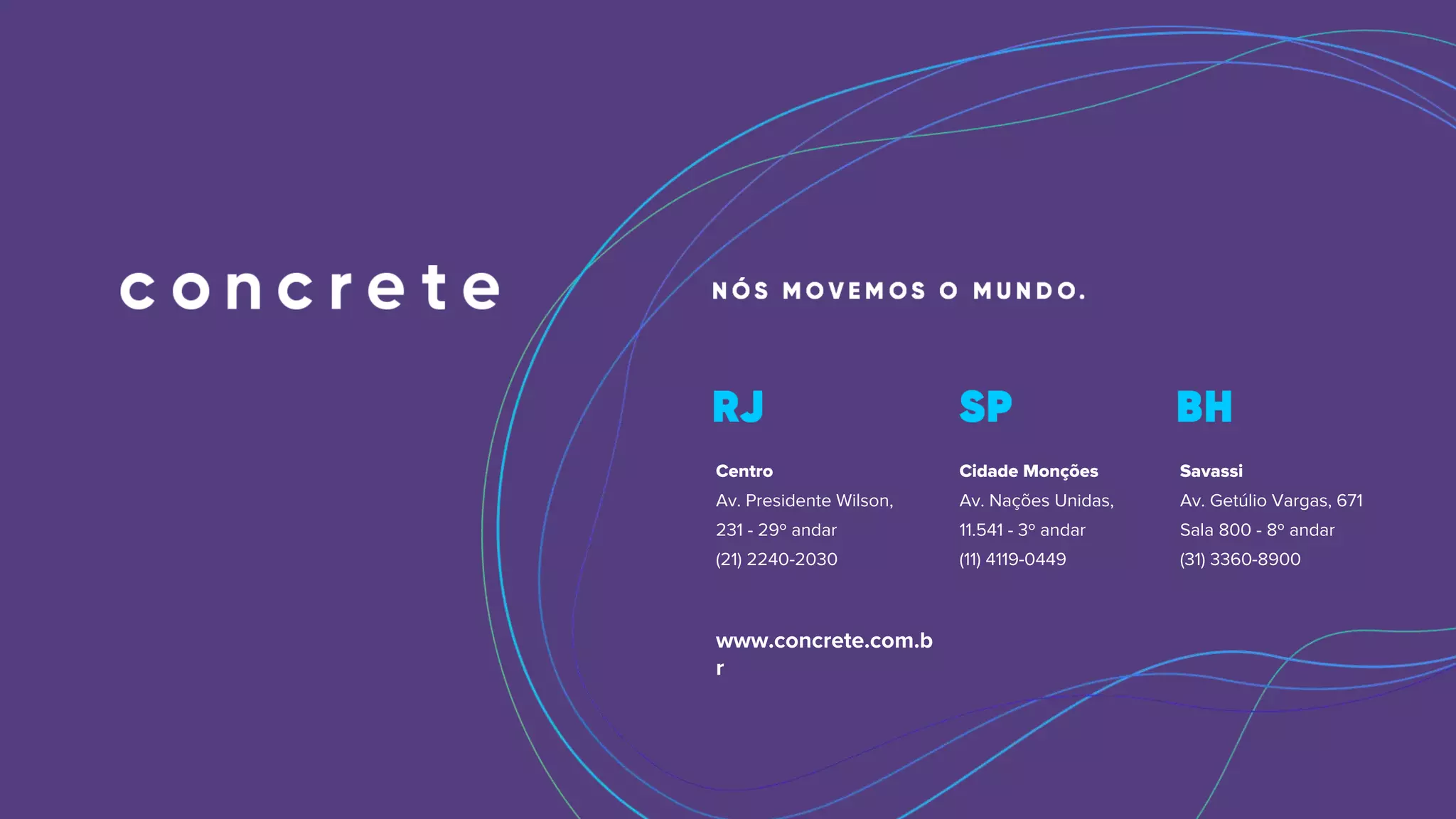 Centro
Av. Presidente Wilson,
231 - 29º andar
(21) 2240-2030
Cidade Monções
Av. Nações Unidas,
11.541 - 3º andar
(11) 4119-0449
Savassi
Av. Getúlio Vargas, 671
Sala 800 - 8º andar
(31) 3360-8900
www.concrete.com.b
r
 