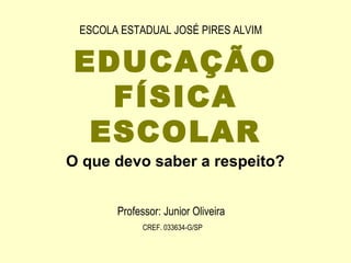 ESCOLA ESTADUAL JOSÉ PIRES ALVIM


 EDUCAÇÃO
   FÍSICA
  ESCOLAR
O que devo saber a respeito?


       Professor: Junior Oliveira
             CREF. 033634-G/SP
 