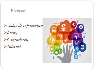 Recursos
 salas de informática,
livros,
Gravadores,
Internet.
 