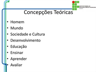 Concepções Teóricas
• Homem
• Mundo
• Sociedade e Cultura
• Desenvolvimento
• Educação
• Ensinar
• Aprender
• Avaliar
 
