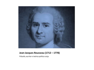 Jean-Jacques Rousseau (1712 – 1778)
Filósofo, escritor e teórico político suíço
 