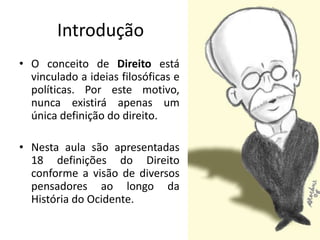 Introdução
• O conceito de Direito está
vinculado a ideias filosóficas e
políticas. Por este motivo,
nunca existirá apenas um
única definição do direito.
• Nesta aula são apresentadas
18 definições do Direito
conforme a visão de diversos
pensadores ao longo da
História do Ocidente.
 