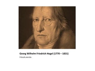 Georg Wilhelm Friedrich Hegel (1770 – 1831)
Filósofo alemão
 