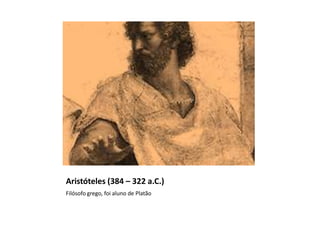Aristóteles (384 – 322 a.C.)
Filósofo grego, foi aluno de Platão
 