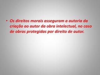 • Os direitos morais asseguram a autoria da
criação ao autor da obra intelectual, no caso
de obras protegidas por direito de autor.
 