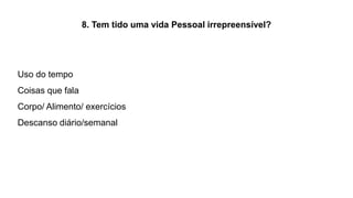 8. Tem tido uma vida Pessoal irrepreensível?
Uso do tempo
Coisas que fala
Corpo/ Alimento/ exercícios
Descanso diário/semanal
 
