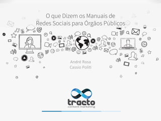 O que Dizem os Manuais de
Redes Sociais para Órgãos Públicos
André	
  Rosa	
  
Cassio	
  Poli/	
  
 