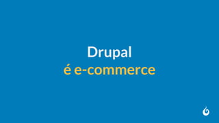 Drupal
é e-commerce
 