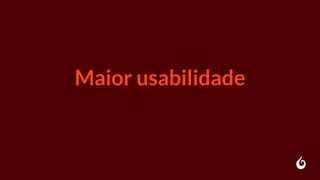 Maior usabilidade
 