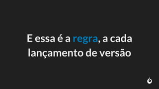 E essa é a regra, a cada
lançamento de versão
 