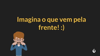 Imagina o que vem pela
frente! :)
 