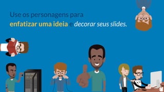 Use os personagens para
enfatizar uma ideia e decorar seus slides.
 