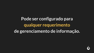 Pode ser configurado para
qualquer requerimento
de gerenciamento de informação.
 
