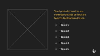 Você pode demonstrar seu
conteúdo através de listas de
tópicos, facilitando a leitura.
● Tópico 1
● Tópico 2
● Tópico 3
● Tópico 4
● Tópico 5
 