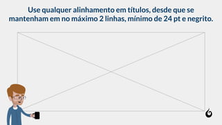 Use qualquer alinhamento em títulos, desde que se
mantenham em no máximo 2 linhas, mínimo de 24 pt e negrito.
 