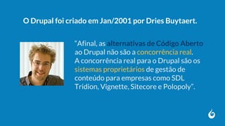 “Afinal, as alternativas de Código Aberto
ao Drupal não são a concorrência real.
A concorrência real para o Drupal são os
sistemas proprietários de gestão de
conteúdo para empresas como SDL
Tridion, Vignette, Sitecore e Polopoly”.
O Drupal foi criado em Jan/2001 por Dries Buytaert.
 