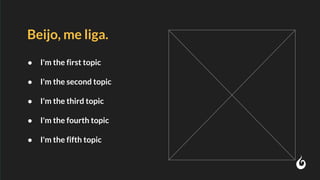 Beijo, me liga.
● I'm the first topic
● I'm the second topic
● I'm the third topic
● I'm the fourth topic
● I'm the fifth topic
 