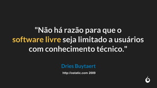 "Não há razão para que o
software livre seja limitado a usuários
com conhecimento técnico."
Dries Buytaert
http://ostatic.com 2009
 