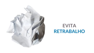 EVITA
RETRABALHO
 