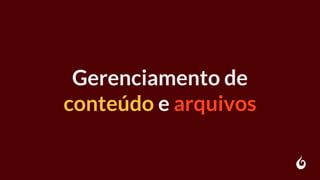 Gerenciamento de
conteúdo e arquivos
 