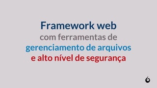Framework web
com ferramentas de
gerenciamento de arquivos
e alto nível de segurança
 
