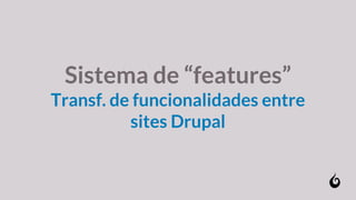 Sistema de “features”
Transf. de funcionalidades entre
sites Drupal
 