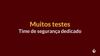 Muitos testes
Time de segurança dedicado
 