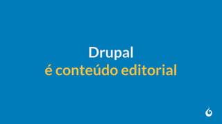 Drupal
é conteúdo editorial
 