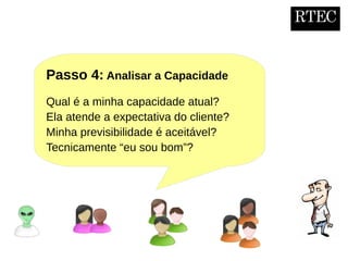 RTEC
Passo 4: Analisar a Capacidade
Qual é a minha capacidade atual?
Ela atende a expectativa do cliente?
Minha previsibilidade é aceitável?
Tecnicamente “eu sou bom”?
 