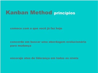 Kanban Method princípios
comece com o que você já faz hoje
concorde em buscar uma abordagem evolucionária
para mudança
encoraje atos de liderança em todos os níveis
 