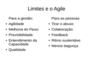 Limites e o Agile
Para a gestão:
● Agilidade
● Melhoria do Fluxo
● Previsibilidade
● Entendimento da
Capacidade
● Qualidade
Para as pessoas
● Tirar o abuso
● Colaboração
● Feedback
● Ritmo sustentáve
● Menos bagunça
 