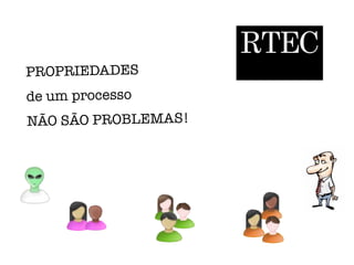 RTEC
PROPRIEDADES
de um processo
NÃO SÃO PROBLEMAS!
 