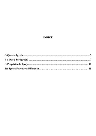 ÍNDICE
O Que é a Igreja.........................................................................................................5
E o Que é Ser Igreja? ................................................................................................7
O Propósito da Igreja............................................................................................. 11
Ser Igreja Fazendo a Diferença............................................................................. 15
 