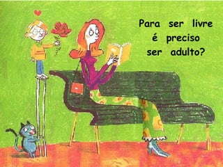 Para ser livre
é preciso
ser adulto?
 