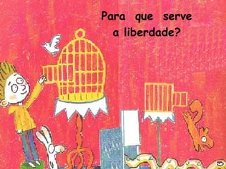 Para que serve
a liberdade?
 