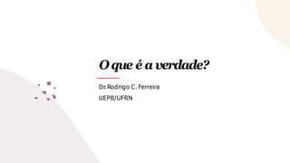 Oque é a verdade?
Dr.Rodrigo C. Ferreira
UEPB/UFRN
 