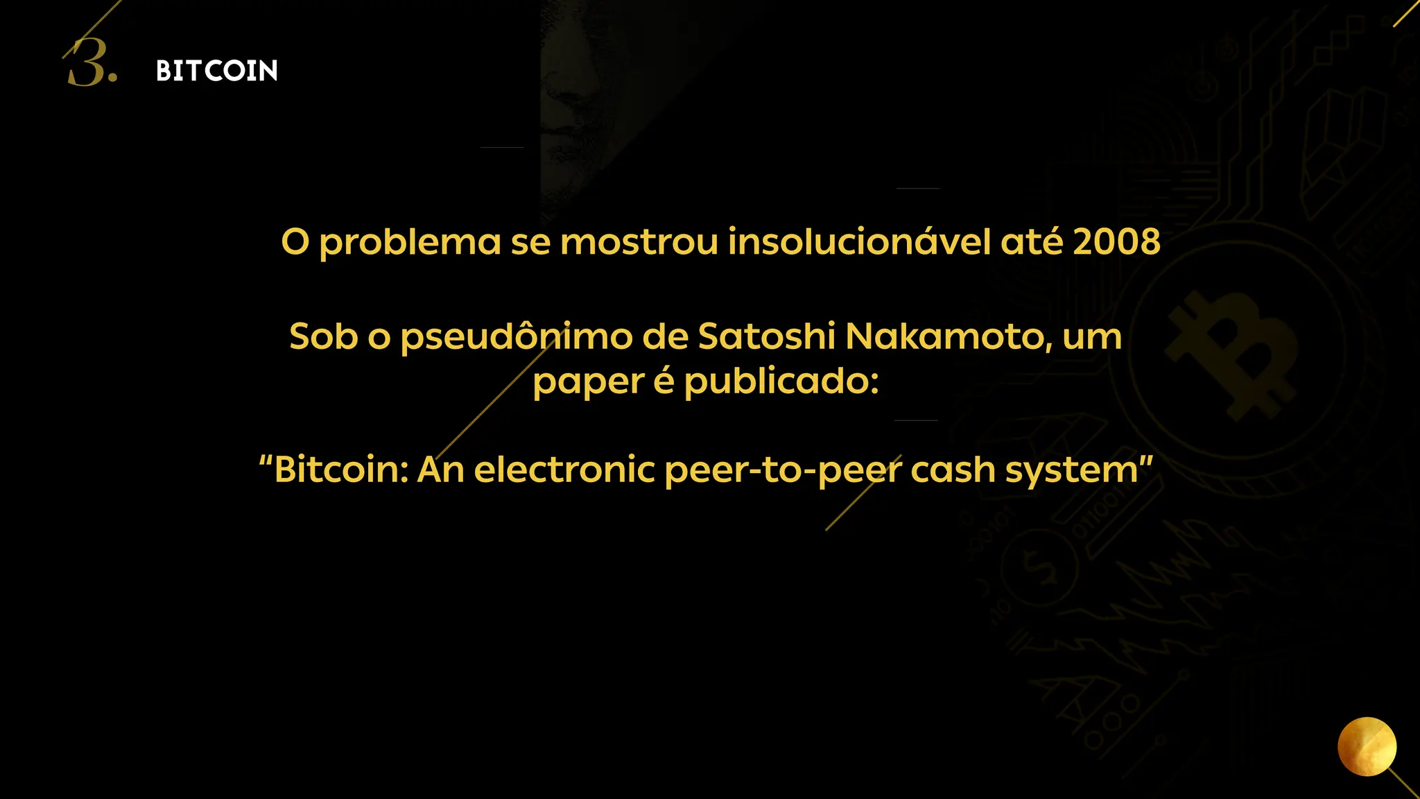 11
O problema se mostrou insolucionável até 2008
BITCOIN
3.
Sob o pseudônimo de Satoshi Nakamoto, um
paper é publicado:
“Bitcoin: An electronic peer-to-peer cash system”
 