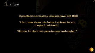 11
O problema se mostrou insolucionável até 2008
BITCOIN
3.
Sob o pseudônimo de Satoshi Nakamoto, um
paper é publicado:
“Bitcoin: An electronic peer-to-peer cash system”
 
