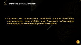 6
BYZANTINE GENERALS PROBLEM
2.
• Sistemas de computador confiáveis devem lidar com
componentes com defeito que forneçam informações
conflitantes para diferentes partes do sistema.
 