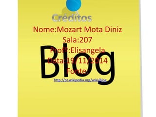 Nome:Mozart Mota Diniz 
Sala:207 
Profº:Elisangela 
Data:19/11/2014 
Fonte: 
http://pt.wikipedia.org/wiki/Blog 
