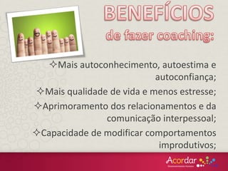 Mais autoconhecimento, autoestima e
autoconfiança;
Mais qualidade de vida e menos estresse;
Aprimoramento dos relacionamentos e da
comunicação interpessoal;
Capacidade de modificar comportamentos
improdutivos;
 