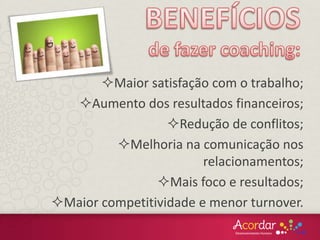 Maior satisfação com o trabalho;
Aumento dos resultados financeiros;
Redução de conflitos;
Melhoria na comunicação nos
relacionamentos;
Mais foco e resultados;
Maior competitividade e menor turnover.
 