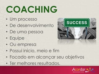 • Um processo
• De desenvolvimento
• De uma pessoa
• Equipe
• Ou empresa
• Possui início, meio e fim
• Focado em alcançar seu objetivos
• Ter melhores resultados.
COACHING
 