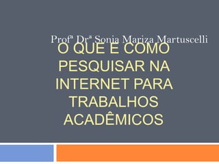 ProfªDrª Sonia Mariza Martuscelli O que e como pesquisar na internet para trabalhos acadêmicos 