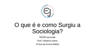 O que é e como Surgiu a
Sociologia?
EEEFM Jacaraípe
Prof.: Roberto Izoton
1º Ano do Ensino Médio
 