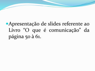 Apresentação de slides referente ao
Livro “O que é comunicação” da
página 50 à 61.
 