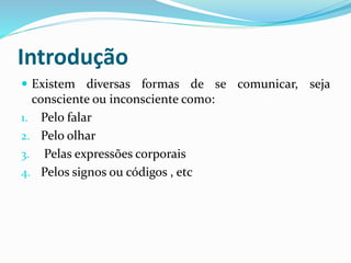 Introdução
 Existem diversas formas de se comunicar, seja
consciente ou inconsciente como:
1. Pelo falar
2. Pelo olhar
3. Pelas expressões corporais
4. Pelos signos ou códigos , etc
 