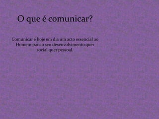 O que é comunicar?Comunicar é hoje em dia um acto essencial ao Homem para o seu desenvolvimento quer social quer pessoal. 