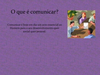 O que é comunicar?Comunicar é hoje em dia um acto essencial ao Homem para o seu desenvolvimento quer social quer pessoal. 